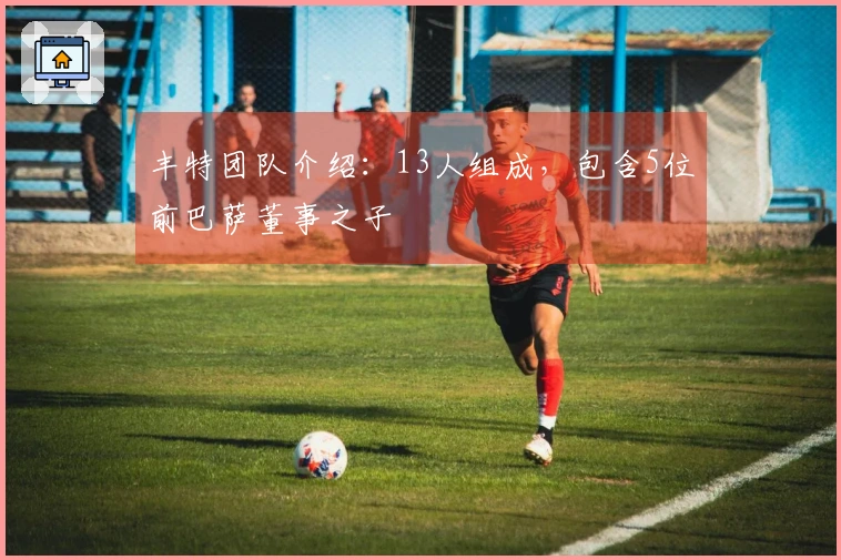 丰特团队介绍：13人组成，包含5位前巴萨董事之子