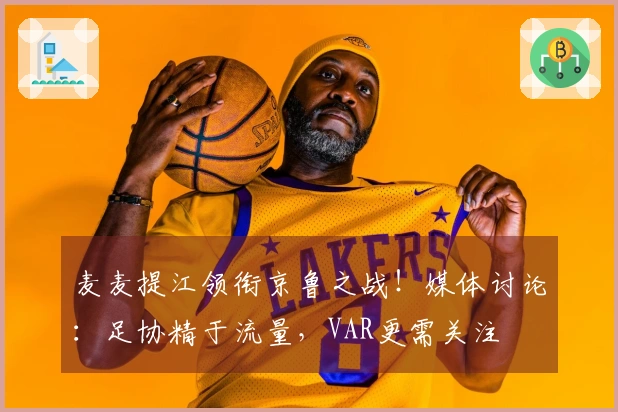 麦麦提江领衔京鲁之战！媒体讨论：足协精于流量，VAR更需关注