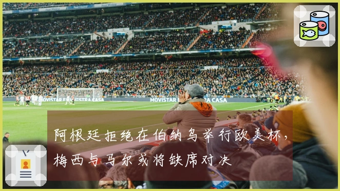 阿根廷拒绝在伯纳乌举行欧美杯，梅西与马尔或将缺席对决