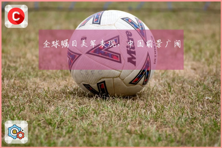 全球瞩目美军表现，中国前景广阔