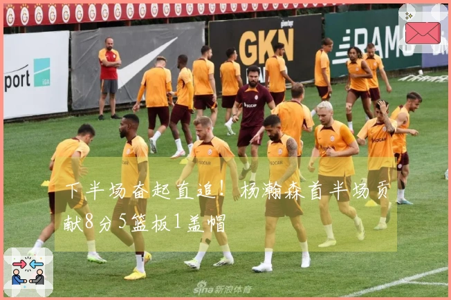 下半场奋起直追！杨瀚森首半场贡献8分5篮板1盖帽