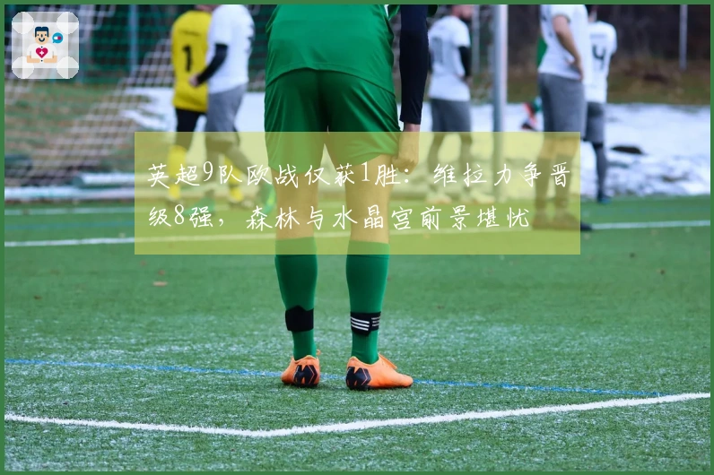 英超9队欧战仅获1胜：维拉力争晋级8强，森林与水晶宫前景堪忧