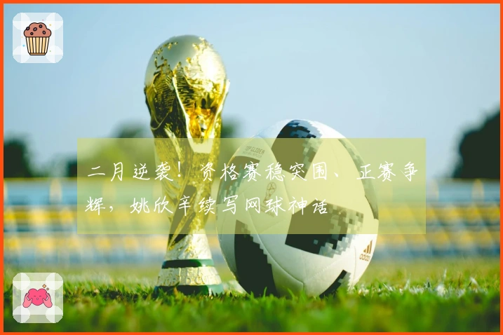 二月逆袭！资格赛稳突围、正赛争辉，姚欣辛续写网球神话