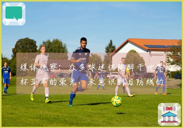 媒体观察：众多球迷仍陶醉于世界杯亚军的荣光，未意识到后防线的人才断层