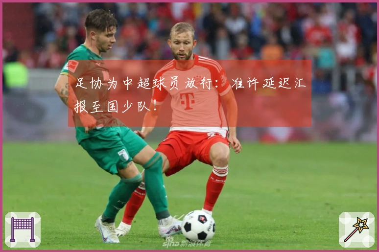 足协为中超球员放行：准许延迟汇报至国少队！