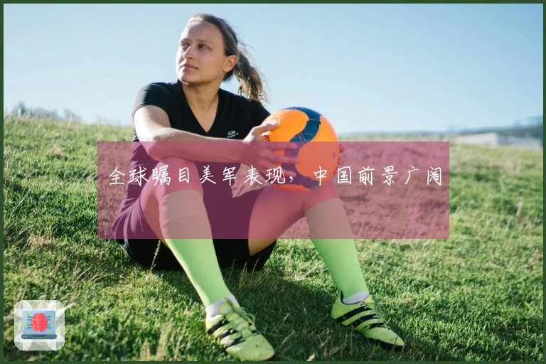 全球瞩目美军表现，中国前景广阔