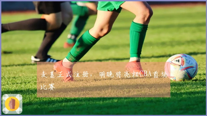 麦基正式注册，明晚将亮相CBA首场比赛