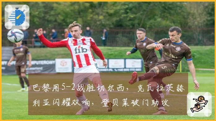 巴黎用5-2战胜切尔西，克瓦拉茨赫利亚闪耀双响，登贝莱破门助攻