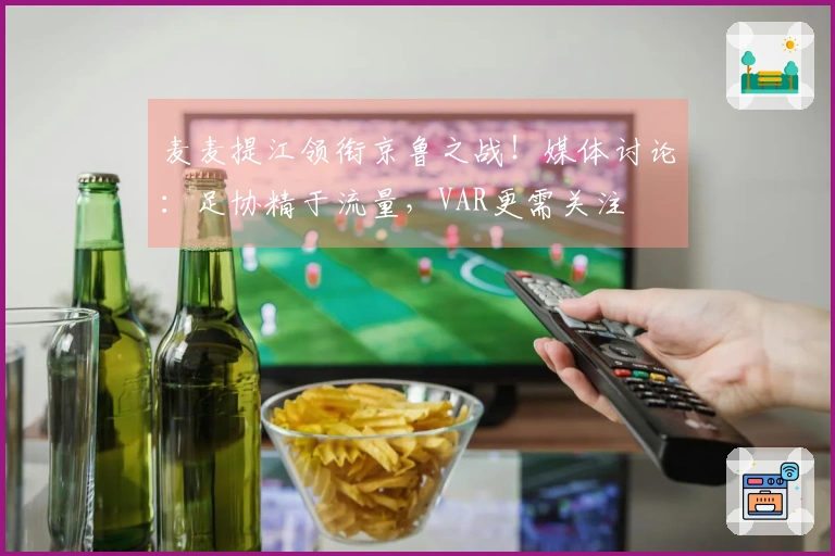 麦麦提江领衔京鲁之战！媒体讨论：足协精于流量，VAR更需关注
