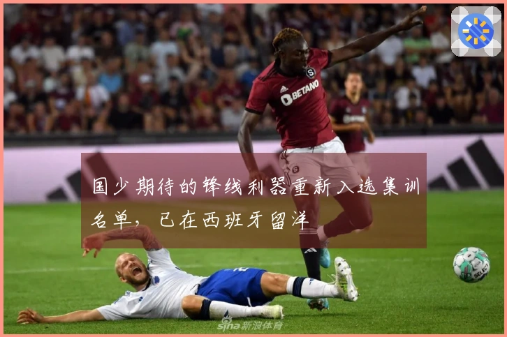 国少期待的锋线利器重新入选集训名单，已在西班牙留洋