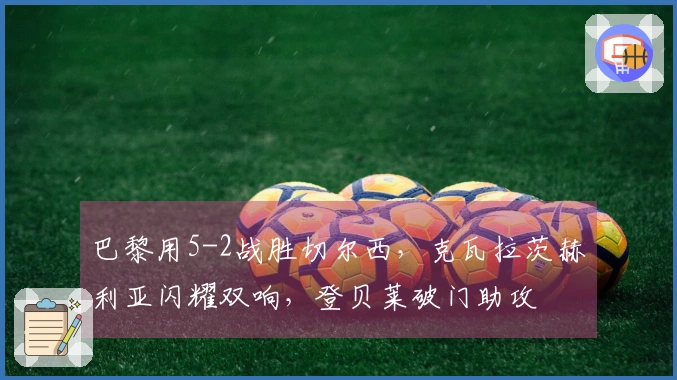 巴黎用5-2战胜切尔西，克瓦拉茨赫利亚闪耀双响，登贝莱破门助攻