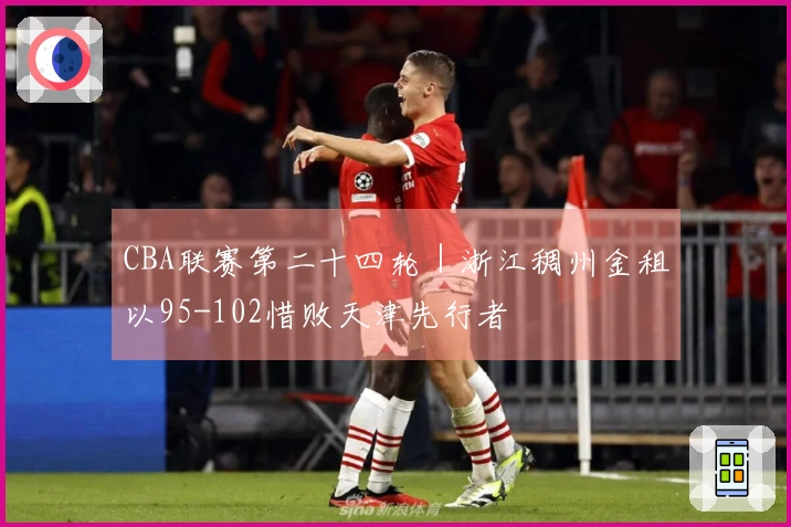 CBA联赛第二十四轮｜浙江稠州金租以95-102惜败天津先行者