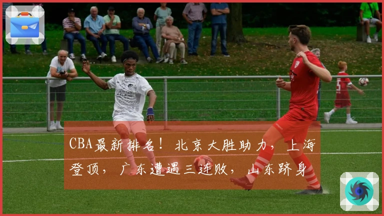 CBA最新排名！北京大胜助力，上海登顶，广东遭遇三连败，山东跻身四强