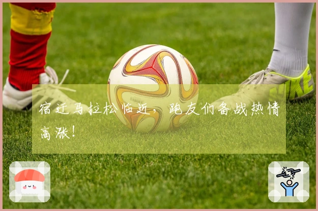 宿迁马拉松临近，跑友们备战热情高涨！