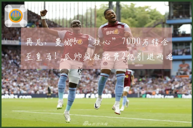 再见，曼城！“核心”7000万转会至皇马！瓜帅疯狂花费2亿引进两名中场
