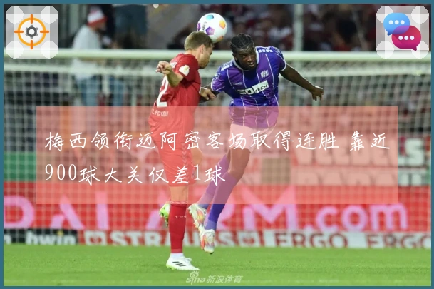 梅西领衔迈阿密客场取得连胜 靠近900球大关仅差1球