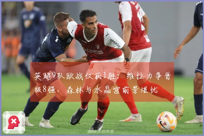 英超9队欧战仅获1胜：维拉力争晋级8强，森林与水晶宫前景堪忧