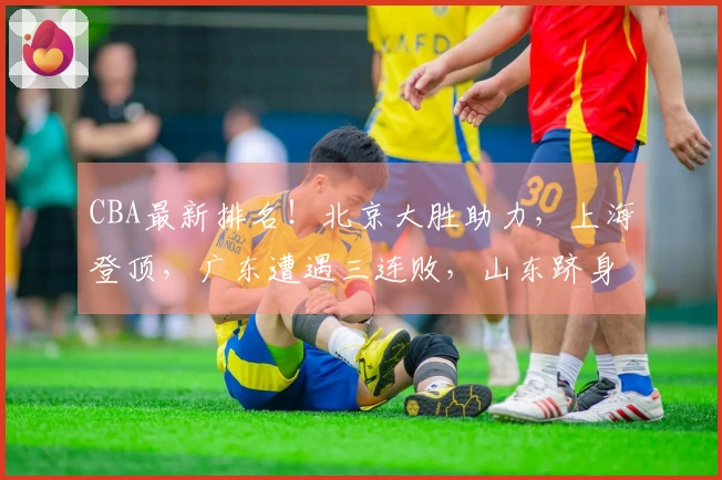 CBA最新排名！北京大胜助力，上海登顶，广东遭遇三连败，山东跻身四强
