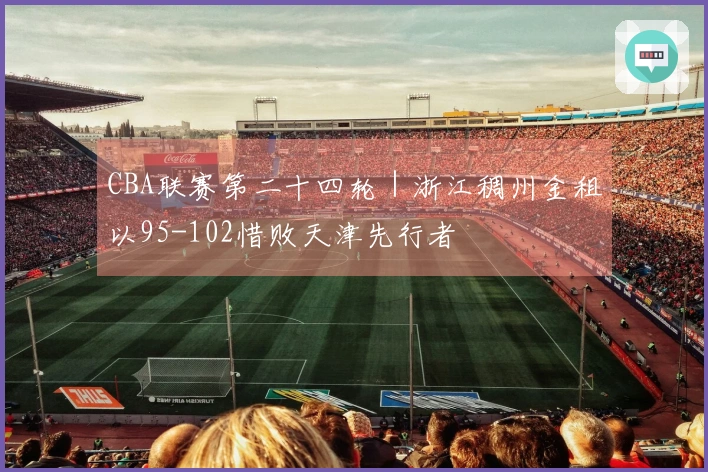 CBA联赛第二十四轮｜浙江稠州金租以95-102惜败天津先行者