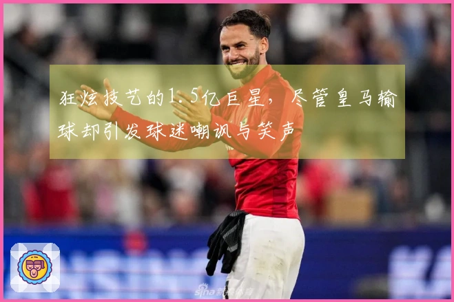 狂炫技艺的1.5亿巨星，尽管皇马输球却引发球迷嘲讽与笑声