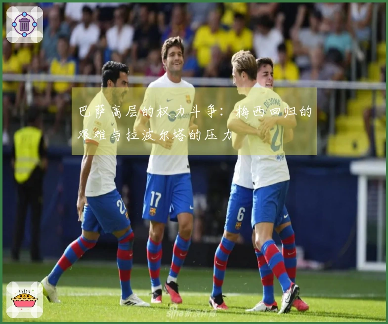 巴萨高层的权力斗争：梅西回归的艰难与拉波尔塔的压力