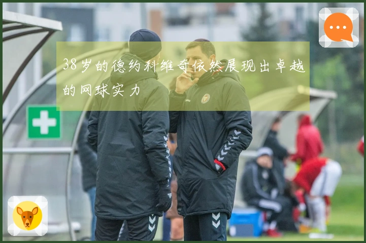 38岁的德约科维奇依然展现出卓越的网球实力