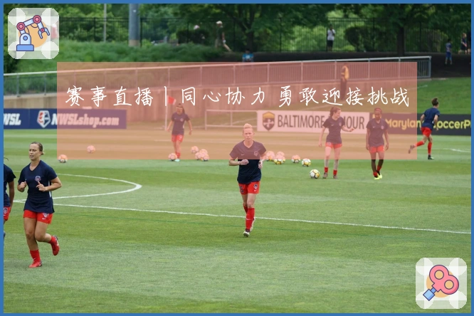 赛事直播丨同心协力 勇敢迎接挑战