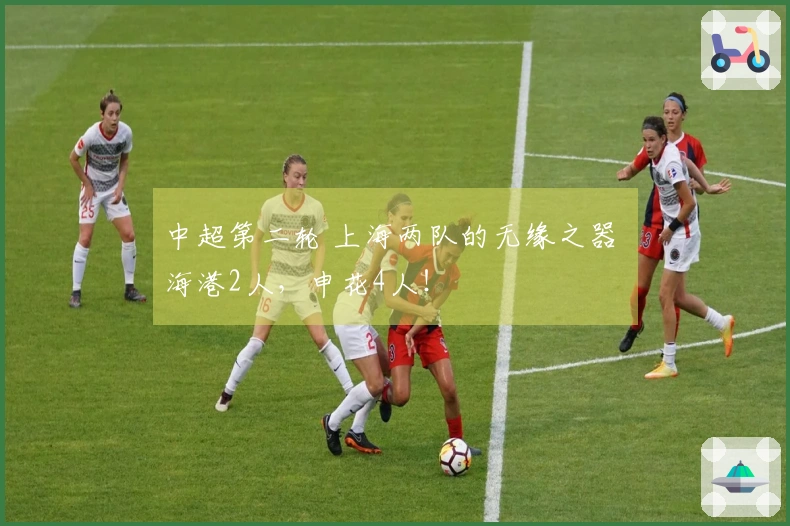 中超第二轮 上海两队的无缘之器 海港2人，申花4人！